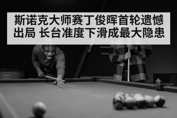 斯诺克大师赛丁俊晖首轮遗憾出局 长台准度下滑成最大隐患