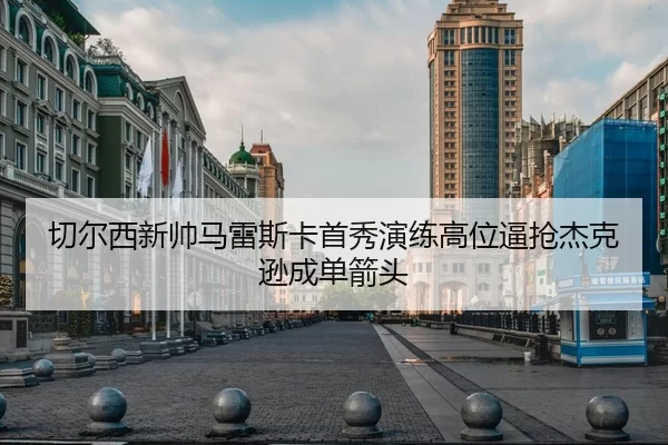 切尔西新帅马雷斯卡首秀演练高位逼抢杰克逊成单箭头
