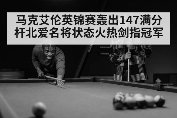 马克艾伦英锦赛轰出147满分杆北爱名将状态火热剑指冠军