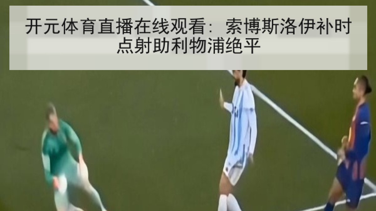 开元体育直播在线观看: 索博斯洛伊补时点射助利物浦绝平