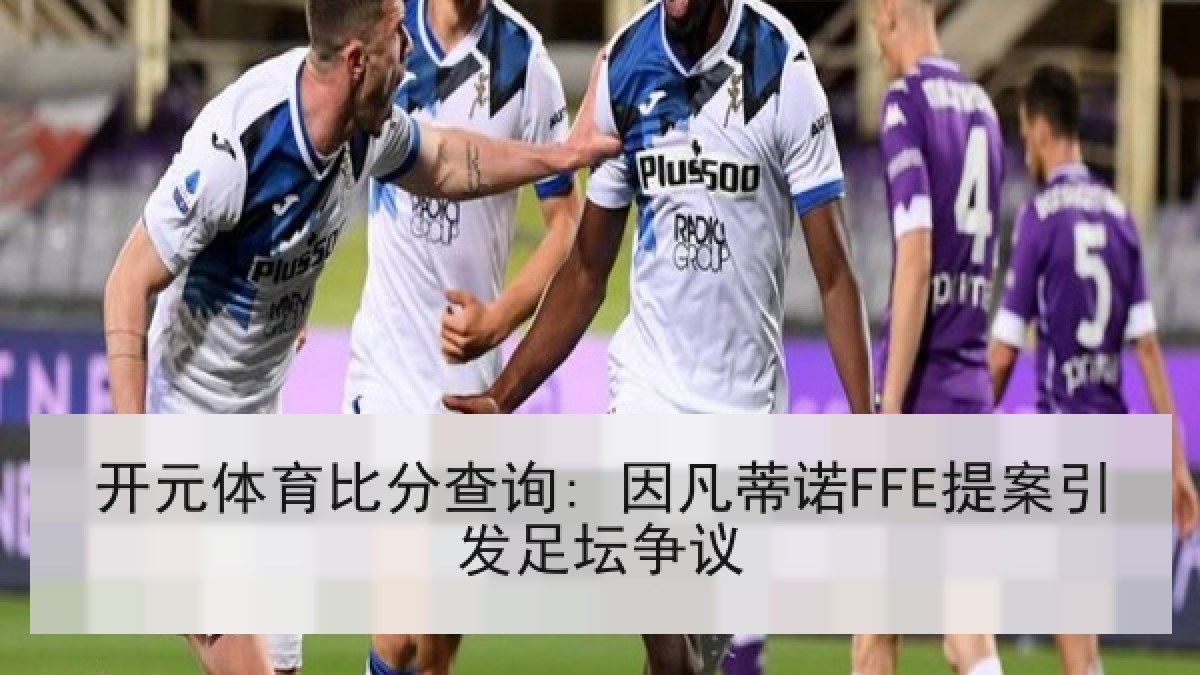 开元体育比分查询: 因凡蒂诺FFE提案引发足坛争议