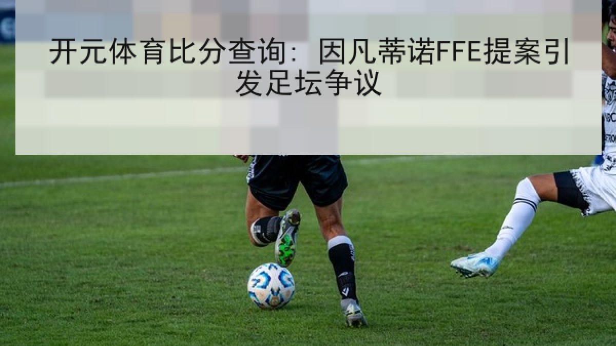 开元体育比分查询: 因凡蒂诺FFE提案引发足坛争议