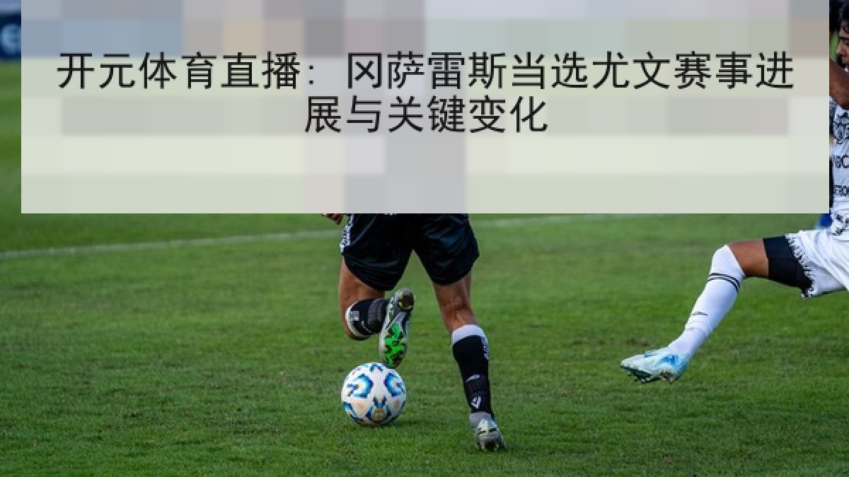开元体育直播: 冈萨雷斯当选尤文赛事进展与关键变化