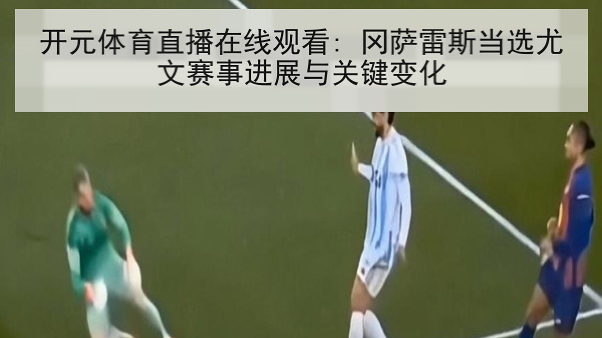 开元体育直播在线观看: 冈萨雷斯当选尤文赛事进展与关键变化