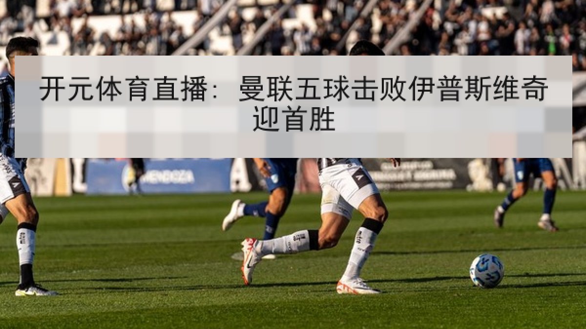 开元体育直播: 曼联五球击败伊普斯维奇迎首胜 开元体育直播: 曼联五球击败伊普斯维奇迎首胜