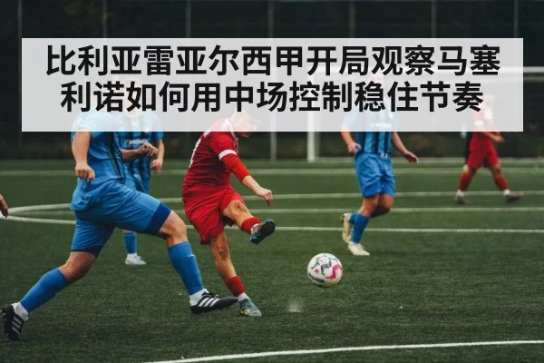 比利亚雷亚尔西甲开局观察马塞利诺如何用中场控制稳住节奏