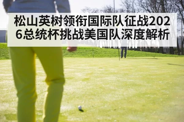 松山英树领衔国际队征战2026总统杯挑战美国队深度解析