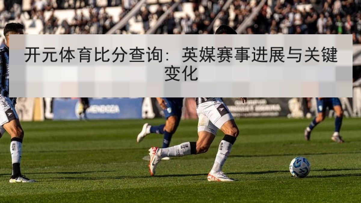 开元体育比分查询: 英媒赛事进展与关键变化 开元体育比分查询: 英媒赛事进展与关键变化